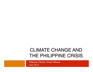CLIMATE CHANGE AND
THE PHILIPPINE CRISIS !
Philppine Climate Watch Alliance
June 2012
 