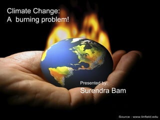 Climate Change:
A burning problem!




                     Presented by:
                     Surendra Bam


                                     1
 