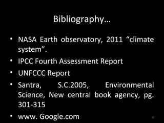 Bibliography…
• NASA Earth observatory, 2011 “climate
  system”.
• IPCC Fourth Assessment Report
• UNFCCC Report
• Santra,    S.C.2005,    Environmental
  Science, New central book agency, pg.
  301-315
• www. Google.com                     32
 
