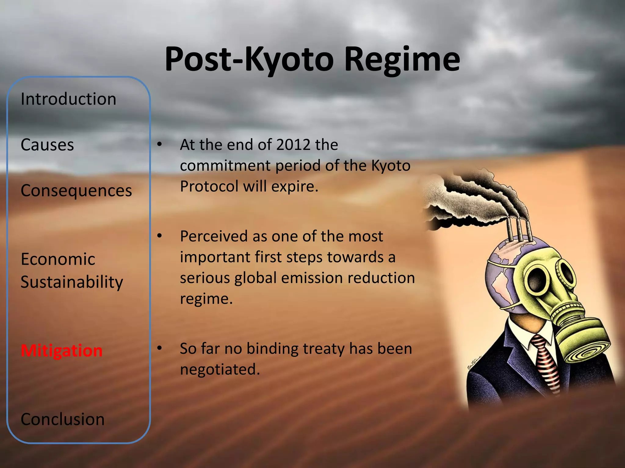 Post-Kyoto Regime
Introduction

Causes           •   At the end of 2012 the
                     commitment period of the Kyoto
Consequences         Protocol will expire.

                 •   Perceived as one of the most
Economic             important first steps towards a
Sustainability       serious global emission reduction
                     regime.


Mitigation       •   So far no binding treaty has been
                     negotiated.

Conclusion
 