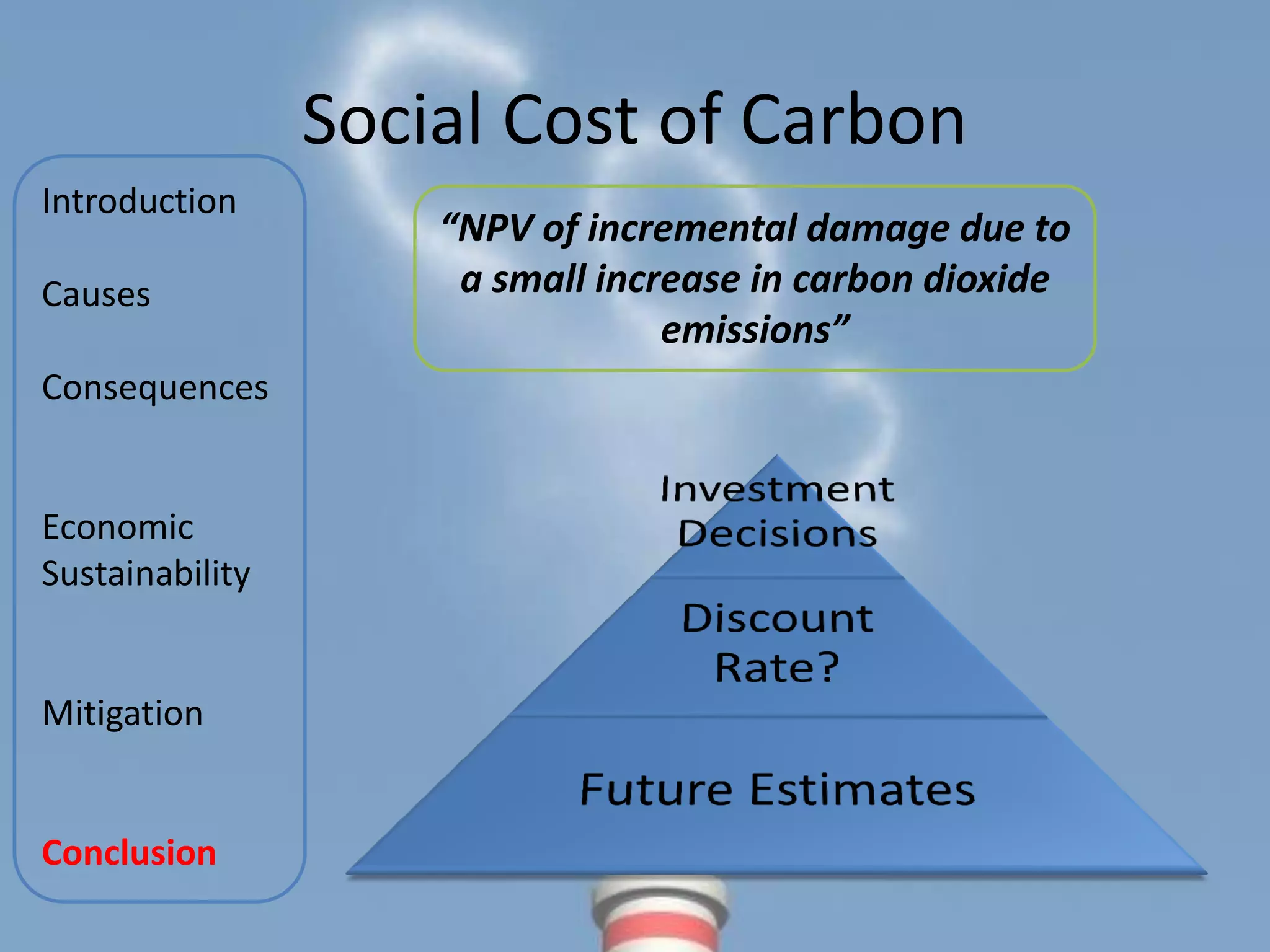 Social Cost of Carbon
Introduction
                     “NPV of incremental damage due to
Causes                a small increase in carbon dioxide
                                  emissions”
Consequences


Economic
Sustainability


Mitigation


Conclusion
 