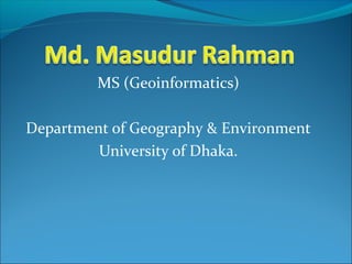 MS (Geoinformatics)

Department of Geography & Environment
         University of Dhaka.
 