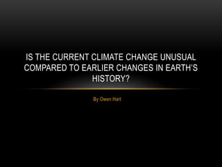 IS THE CURRENT CLIMATE CHANGE UNUSUAL
COMPARED TO EARLIER CHANGES IN EARTH’S
               HISTORY?

               By Owen Hart
 