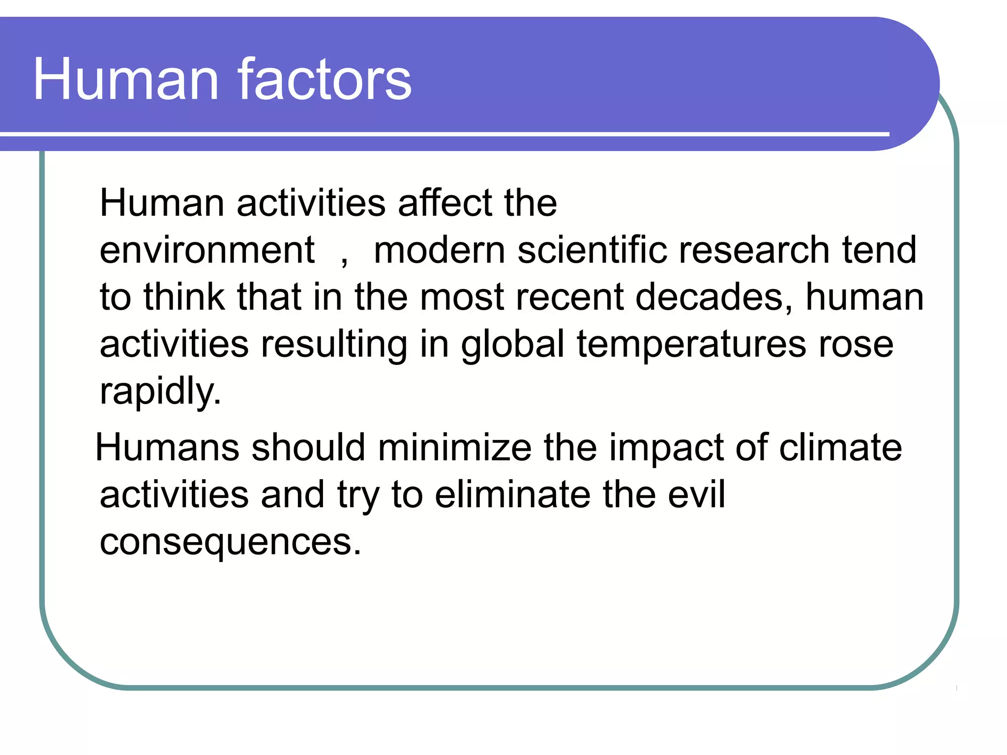 Human factors
Human activities affect the
environment , modern scientific research tend
to think that in the most recent decades, human
activities resulting in global temperatures rose
rapidly.
Humans should minimize the impact of climate
activities and try to eliminate the evil
consequences.