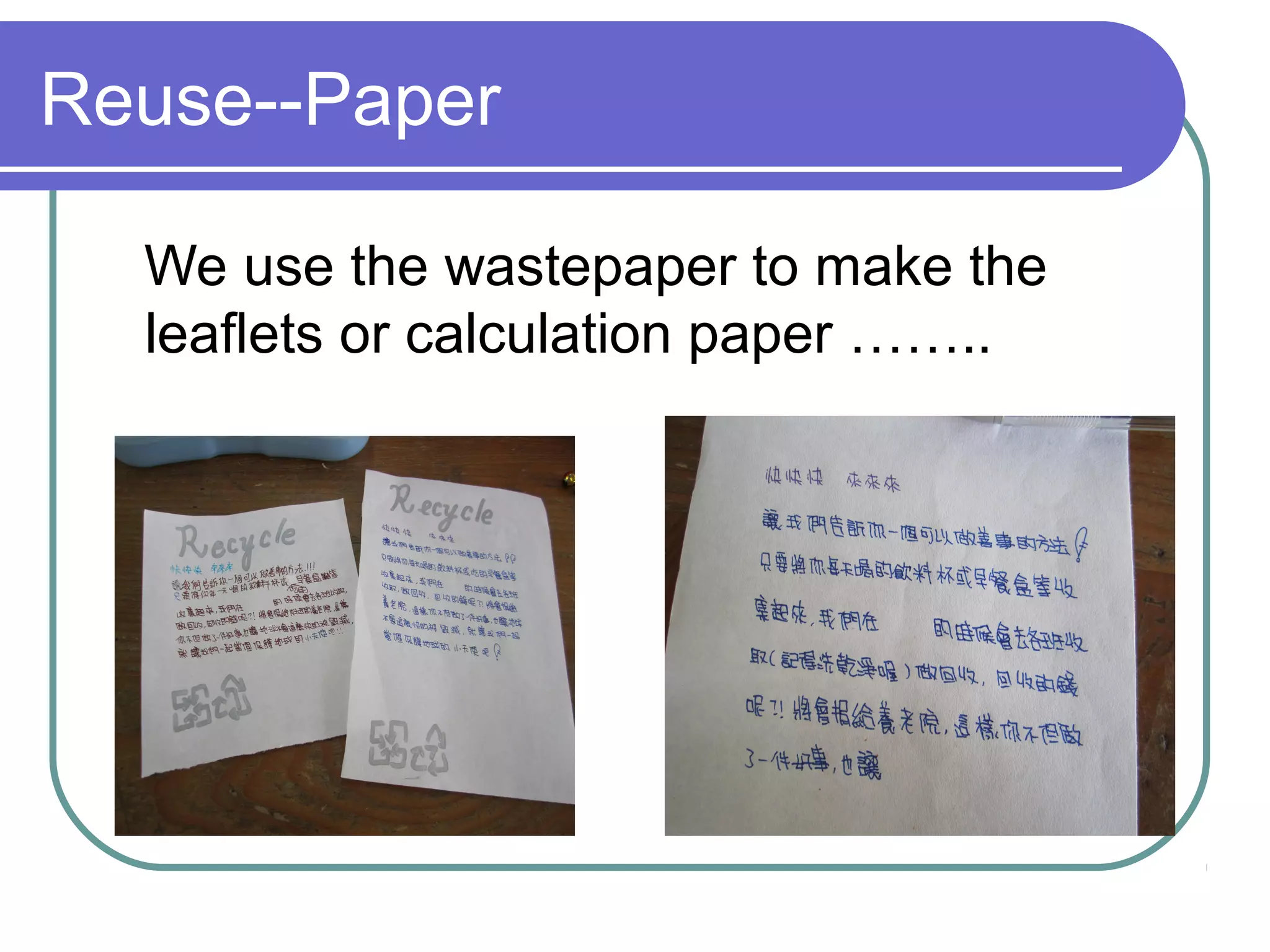 Reuse--Paper
We use the wastepaper to make the
leaflets or calculation paper ……..