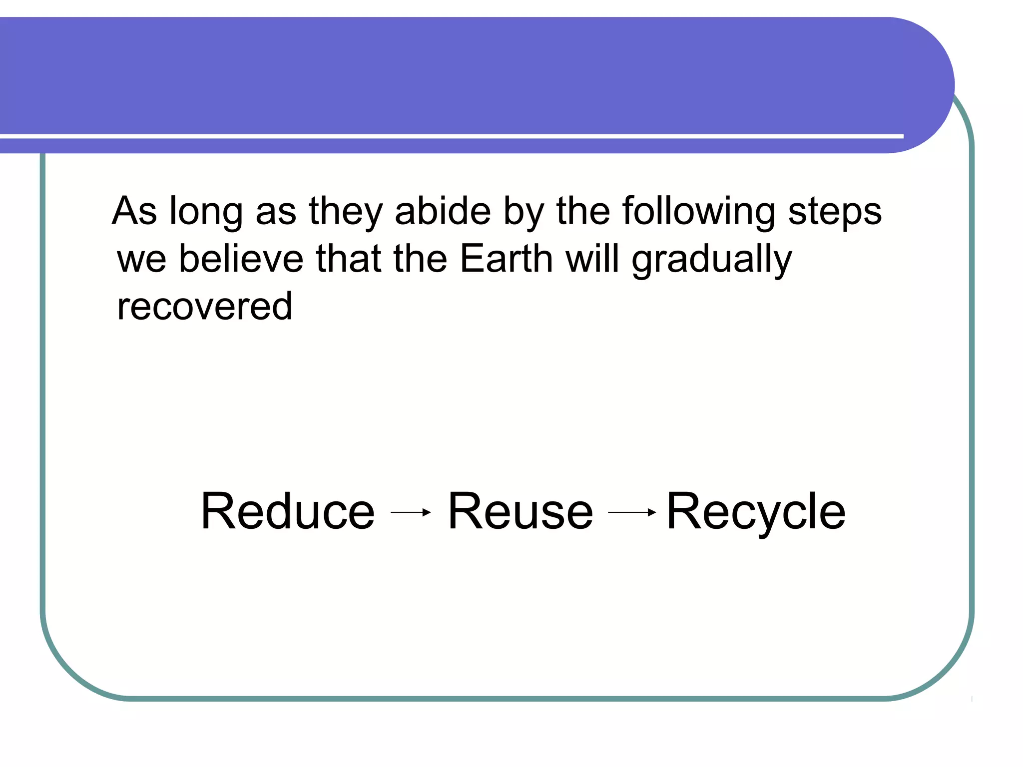As long as they abide by the following steps
we believe that the Earth will gradually
recovered
Reduce Reuse Recycle