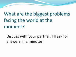 What are the biggest problems
facing the world at the
moment?
Discuss with your partner. I’ll ask for
answers in 2 minutes.
 