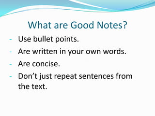 What are Good Notes?
- Use bullet points.
- Are written in your own words.
- Are concise.
- Don’t just repeat sentences from
the text.
 