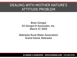 DEALING WITH MOTHER NATURE'S
ATTITUDE PROBLEM
Brian Gongol
DJ Gongol & Associates, Inc.
March 17, 2015
Nebraska Rural Water Association
Grand Island, Nebraska
 