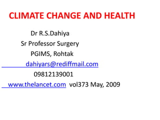 CLIMATE CHANGE AND HEALTH
Dr R.S.Dahiya
Sr Professor Surgery
PGIMS, Rohtak
dahiyars@rediffmail.com
09812139001
www.thelancet.com vol373 May, 2009
 