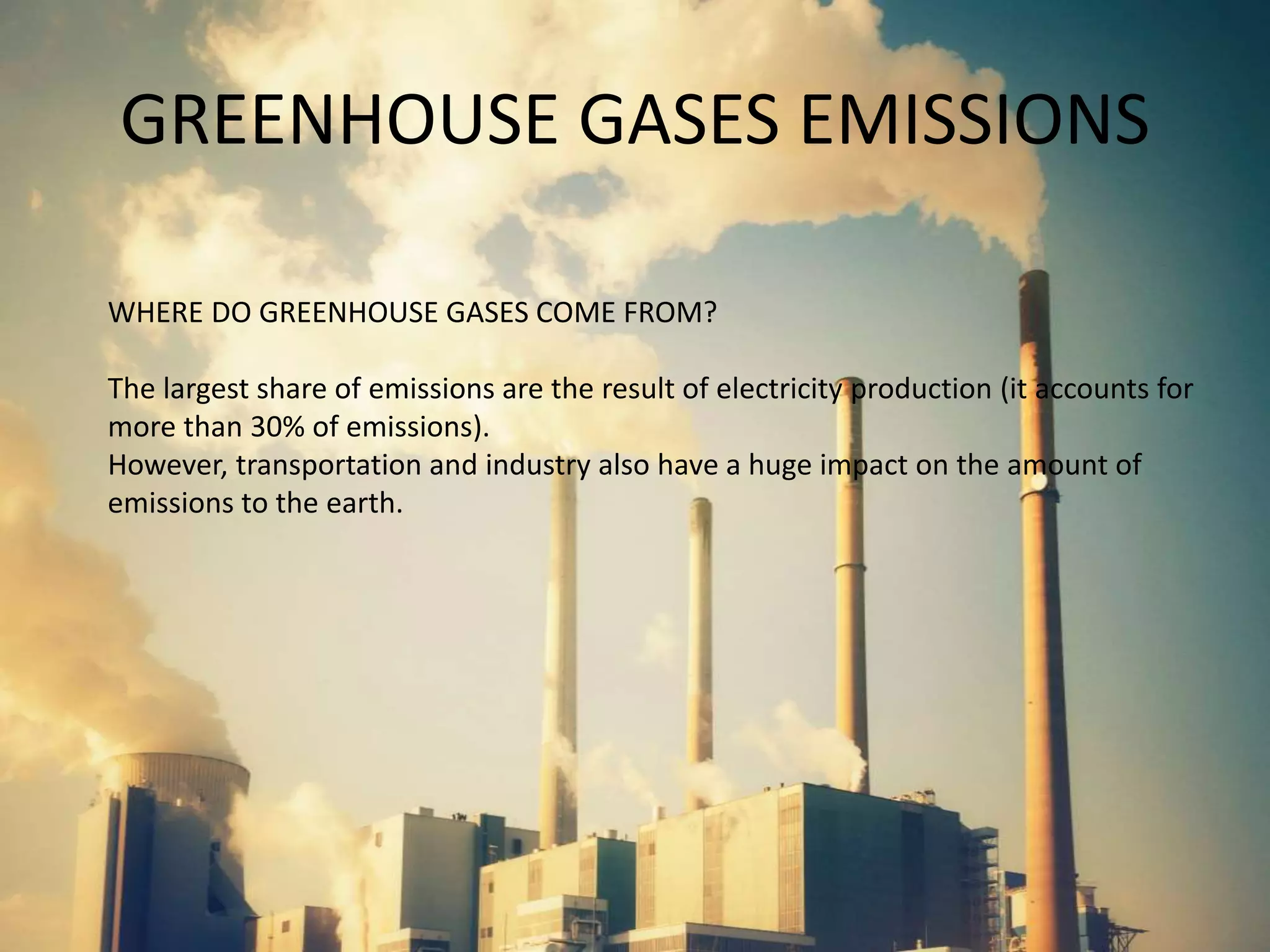 GREENHOUSE GASES EMISSIONS
WHERE DO GREENHOUSE GASES COME FROM?
The largest share of emissions are the result of electricity production (it accounts for
more than 30% of emissions).
However, transportation and industry also have a huge impact on the amount of
emissions to the earth.
 