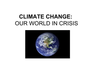 CLIMATE CHANGE:
OUR WORLD IN CRISIS
 