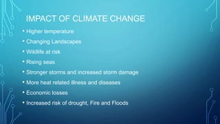 IMPACT OF CLIMATE CHANGE
• Higher temperature
• Changing Landscapes
• Wildlife at risk
• Rising seas
• Stronger storms and increased storm damage
• More heat related illness and diseases
• Economic losses
• Increased risk of drought, Fire and Floods
 