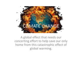 CLIMATE CHANGE
A global effect that needs our
concerting effort to help save our only
home from this catastrophic effect of
global warming.
 