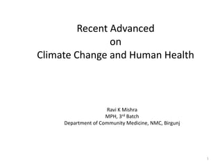 Ravi K Mishra
MPH, 3rd Batch
Department of Community Medicine, NMC, Birgunj
Recent Advanced
on
Climate Change and Human Health
1
 