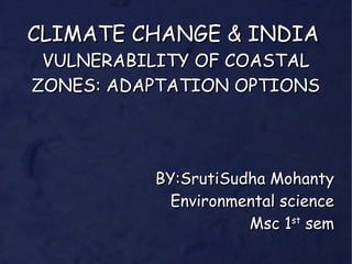 CLIMATE CHANGE & INDIACLIMATE CHANGE & INDIA
VULNERABILITY OF COASTALVULNERABILITY OF COASTAL
ZONES: ADAPTATION OPTIONSZONES: ADAPTATION OPTIONS
BY:SrutiSudha MohantyBY:SrutiSudha Mohanty
Environmental scienceEnvironmental science
Msc 1Msc 1stst
semsem
 