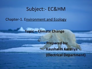 Subject:- EC&HM
Chapter-1. Environment and Ecology
Topic – Climate Change
- Prepared by:
Kaushal N Kareliya
(Electrical Department)
 