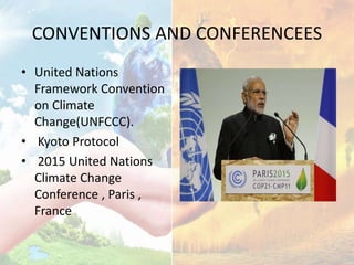 CONVENTIONS AND CONFERENCEES
• United Nations
Framework Convention
on Climate
Change(UNFCCC).
• Kyoto Protocol
• 2015 United Nations
Climate Change
Conference , Paris ,
France
 