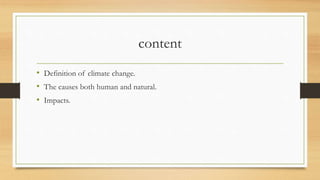 content
• Definition of climate change.
• The causes both human and natural.
• Impacts.