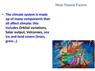 • The climate system is made
up of many components that
all affect climate: this
includes Orbital variations,
Solar output, Volcanoes, sea
ice and land covers (trees,
grass…)
Main Natural Factors
 