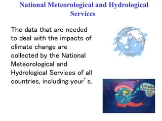 National Meteorological and Hydrological
Services
The data that are needed
to deal with the impacts of
climate change are
collected by the National
Meteorological and
Hydrological Services of all
countries, including your’s.
 