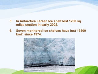 5. In Antarctica Larsen Ice shelf lost 1200 sq
miles section in early 2002.
6. Seven monitored ice shelves have lost 13500
km2 since 1974.
 