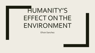 HUMANITY’S
EFFECT ONTHE
ENVIRONMENT
Efrain Sanchez
 