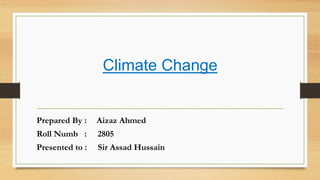 Climate Change
Prepared By : Aizaz Ahmed
Roll Numb : 2805
Presented to : Sir Assad Hussain
 