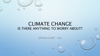 CLIMATE CHANGE
IS THERE ANYTHING TO WORRY ABOUT?
SPOILER ALERT - NO
 
