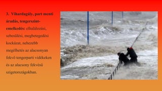 3. Vihardagály, part menti
áradás, tengerszint-
emelkedés: elhalálozási,
sebesülési, megbetegedési
kockázat, nehezebb
megélhetés az alacsonyan
fekvő tengerparti vidékeken
és az alacsony fekvésű
szigetországokban.
 