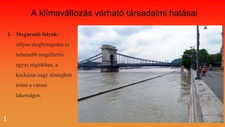 A klímaváltozás várható társadalmi hatásai
1. Megáradó folyók:
súlyos megbetegedés és
nehezebb megélhetés
egyes régiókban, a
kockázat nagy tömegben
érinti a városi
lakosságot.
 