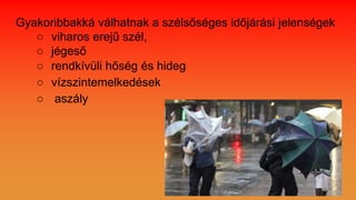 Gyakoribbakká válhatnak a szélsőséges időjárási jelenségek
○ viharos erejű szél,
○ jégeső
○ rendkívüli hőség és hideg
○ vízszintemelkedések
○ aszály
 