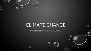 CLIMATE CHANGE
PRESENTED BY OBEY MADUNA
 