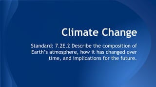 Climate Change
Standard: 7.2E.2 Describe the composition of
Earth’s atmosphere, how it has changed over
time, and implications for the future.
 