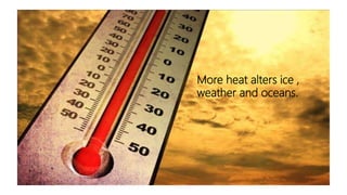More heat alters ice ,
weather and oceans.
 