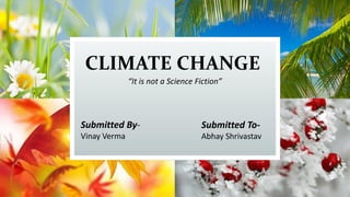 CLIMATE CHANGE
“It is not a Science Fiction”
Submitted By-
Vinay Verma
Submitted To-
Abhay Shrivastav
 