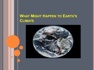 WHAT MIGHT HAPPEN TO EARTH'S
CLIMATE
 
