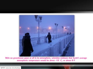 With no greenhouse gases at all in its atmosphere, scientists estimate that Earth’s average
atmospheric temperature would be about -18° C, or about 0°F
KNTU university of technology
 