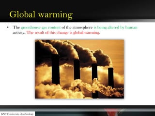 Global warming
• The greenhouse gas content of the atmosphere is being altered by human
activity. The result of this change is global warming.
KNTU university of technology
 