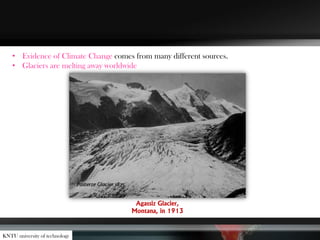 • Evidence of Climate Change comes from many different sources.
• Glaciers are melting away worldwide
Agassiz Glacier,
Montana, in 1913
KNTU university of technology
 