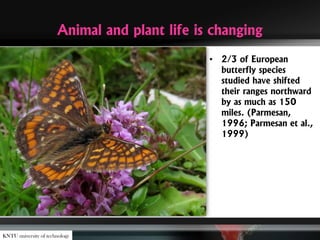 Animal and plant life is changing
• 2/3 of European
butterfly species
studied have shifted
their ranges northward
by as much as 150
miles. (Parmesan,
1996; Parmesan et al.,
1999)
KNTU university of technology
 