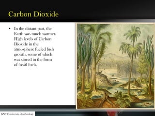 Carbon Dioxide
• In the distant past, the
Earth was much warmer.
High levels of Carbon
Dioxide in the
atmosphere fueled lush
growth, some of which
was stored in the form
of fossil fuels.
KNTU university of technology
 