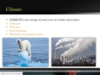 Climate
• CLIMATE is the average of many years of weather observation.
 Long term
 Wide area
 Seasonal changes
 Measured over long spans of time
KNTU university of technology
 