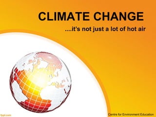 CLIMATE CHANGE
....it’s not just a lot of hot air
Centre for Environment Education
 