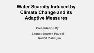 Water Scarcity Induced by
Climate Change and its
Adaptive Measures
Presentation By:
Saugat Sharma Paudel
Rashil Maharjan
 