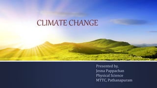 CLIMATE CHANGE
Presented by,
Jesna Pappachan
Physical Science
MTTC, Pathanapuram
 