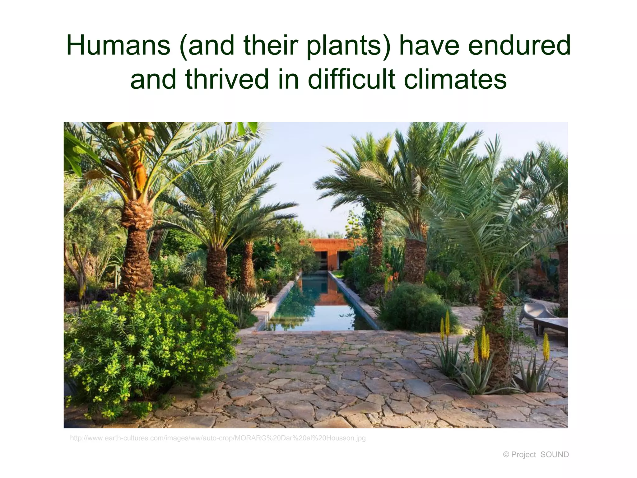 Humans (and their plants) have endured
and thrived in difficult climates

http://www.earth-cultures.com/images/ww/auto-crop/MORARG%20Dar%20al%20Housson.jpg

© Project SOUND

 