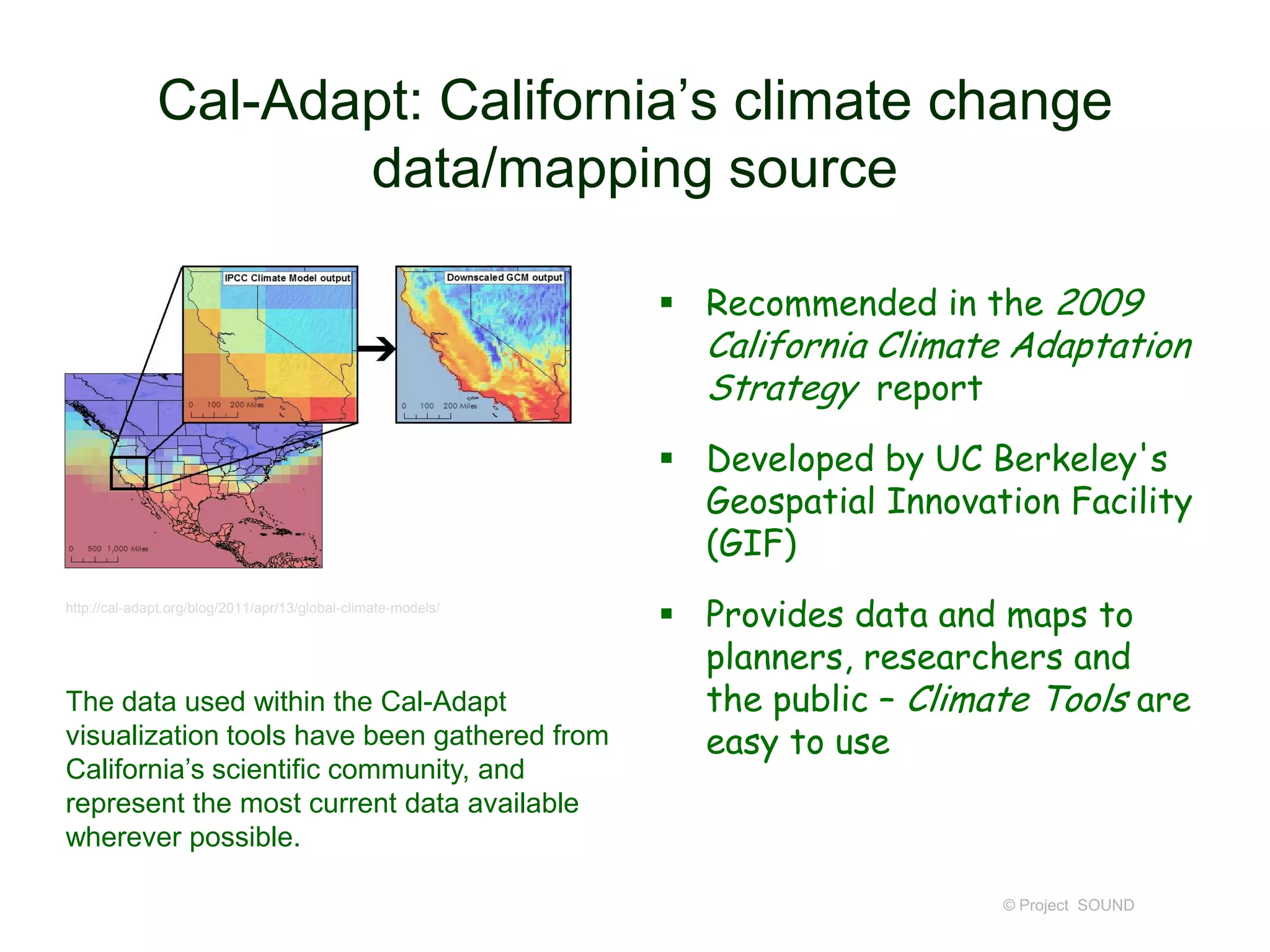 Cal-Adapt: California’s climate change
data/mapping source
 Recommended in the 2009

California Climate Adaptation
Strategy report

 Developed by UC Berkeley's
Geospatial Innovation Facility
(GIF)
http://cal-adapt.org/blog/2011/apr/13/global-climate-models/

The data used within the Cal-Adapt
visualization tools have been gathered from
California’s scientific community, and
represent the most current data available
wherever possible.

 Provides data and maps to
planners, researchers and
the public – Climate Tools are
easy to use

© Project SOUND

 