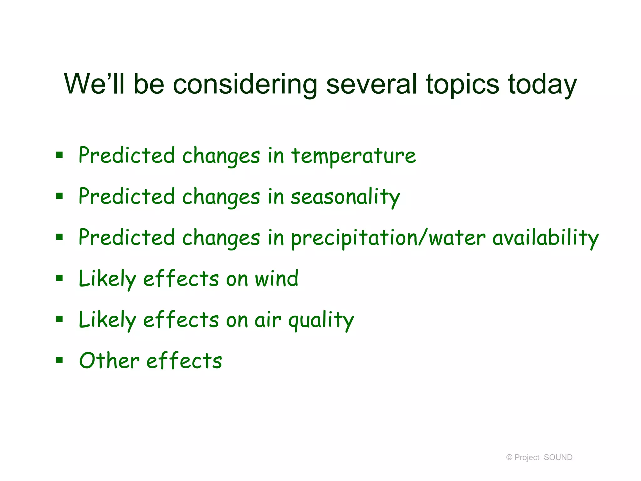 We’ll be considering several topics today
 Predicted changes in temperature
 Predicted changes in seasonality
 Predicted changes in precipitation/water availability
 Likely effects on wind
 Likely effects on air quality

 Other effects

© Project SOUND

 