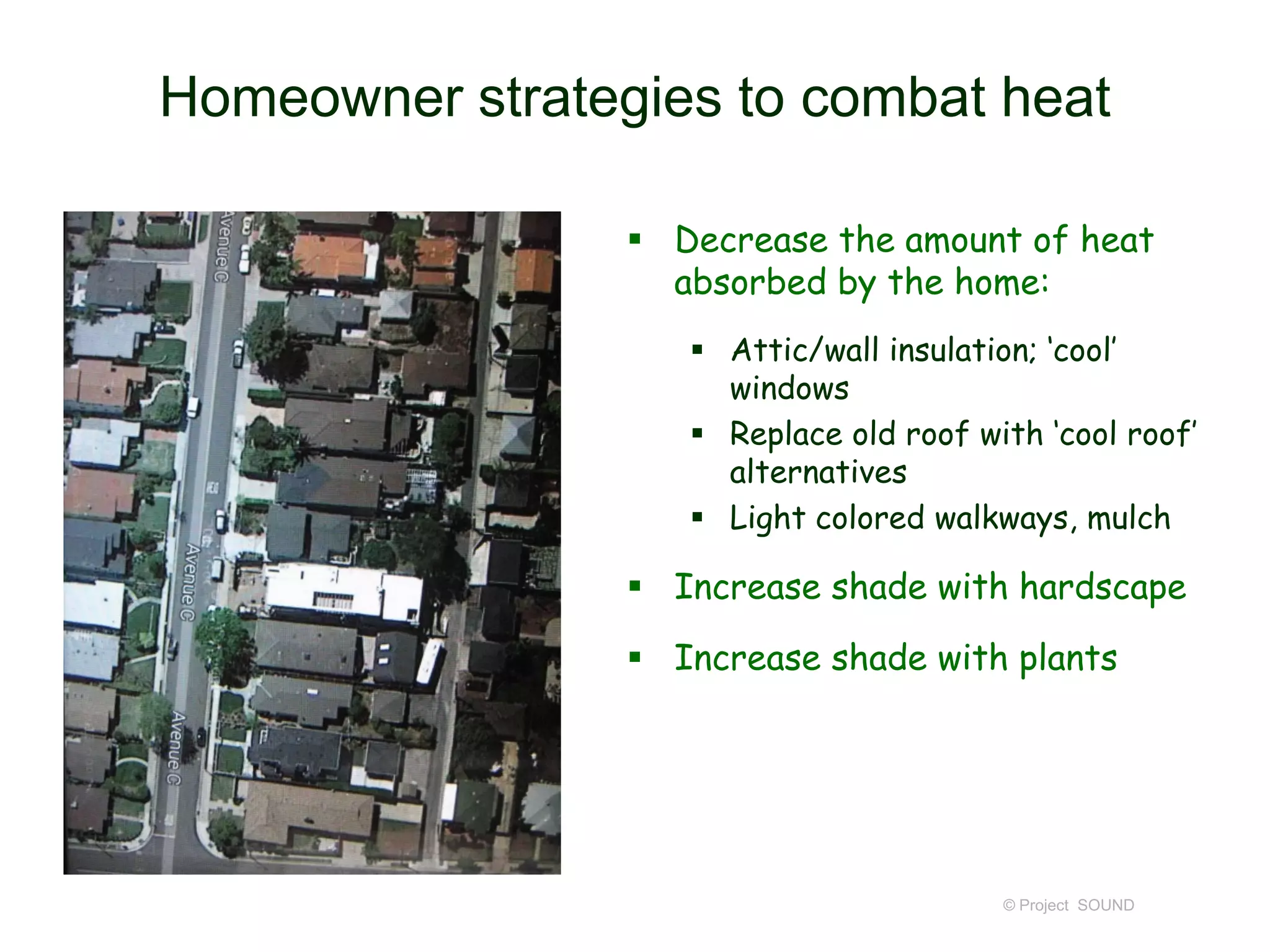 Homeowner strategies to combat heat
 Decrease the amount of heat
absorbed by the home:
 Attic/wall insulation; ‘cool’
windows
 Replace old roof with ‘cool roof’
alternatives
 Light colored walkways, mulch

 Increase shade with hardscape
 Increase shade with plants

© Project SOUND

 